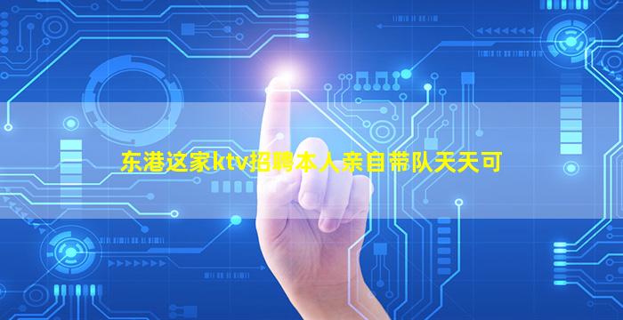 东港这家ktv招聘本人亲自带队天天可