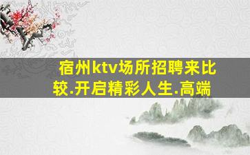 宿州ktv场所招聘来比较.开启精彩人生.高端