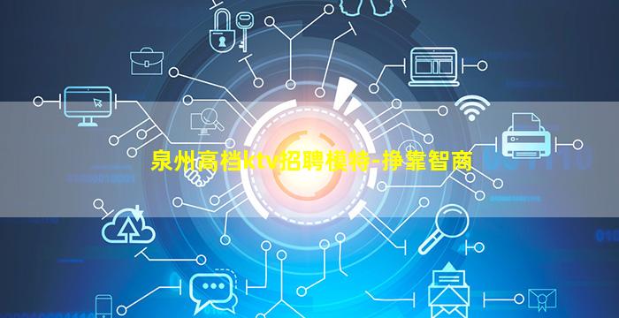 泉州高档ktv招聘模特-挣靠智商